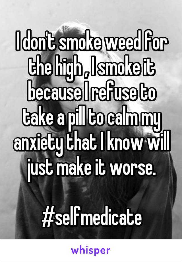 I don't smoke weed for the high , I smoke it because I refuse to take a pill to calm my anxiety that I know will just make it worse.

#selfmedicate