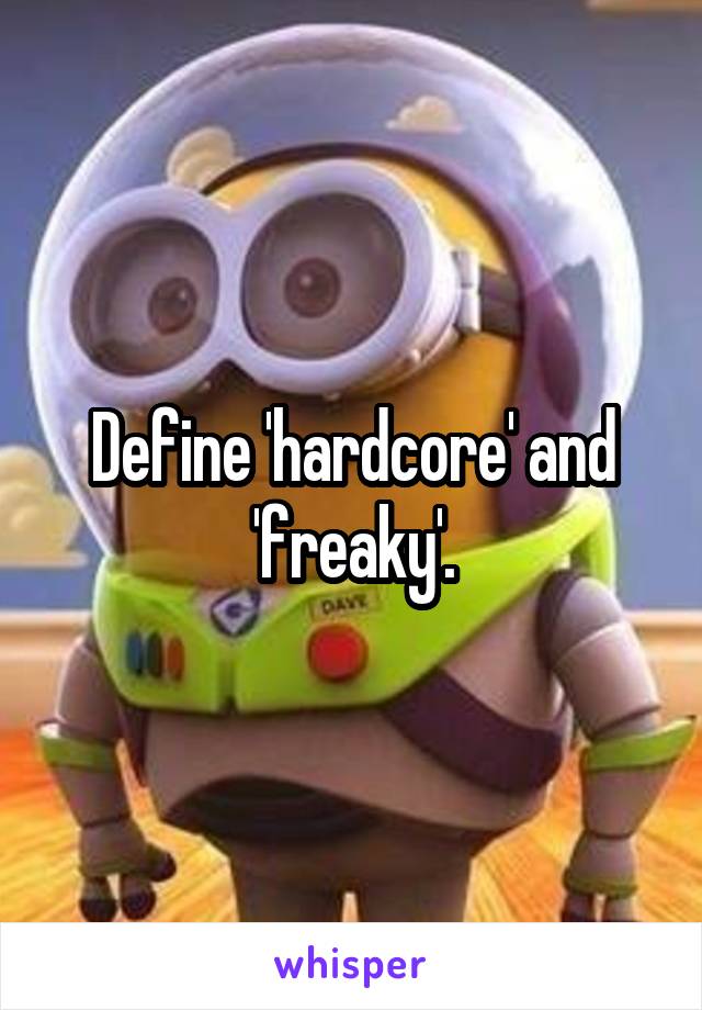 Define 'hardcore' and 'freaky'.