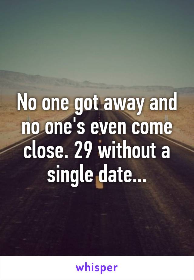 No one got away and no one's even come close. 29 without a single date...