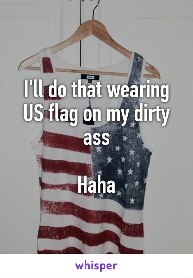 I'll do that wearing US flag on my dirty ass

Haha