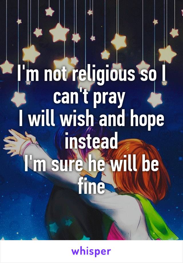 I'm not religious so I can't pray 
I will wish and hope instead
I'm sure he will be fine