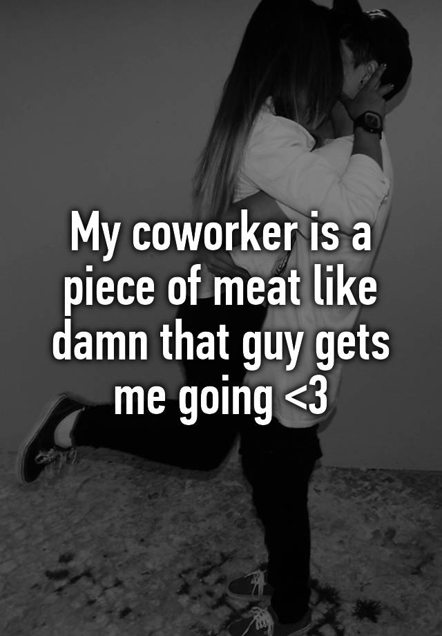 my-coworker-is-a-piece-of-meat-like-damn-that-guy-gets-me-going