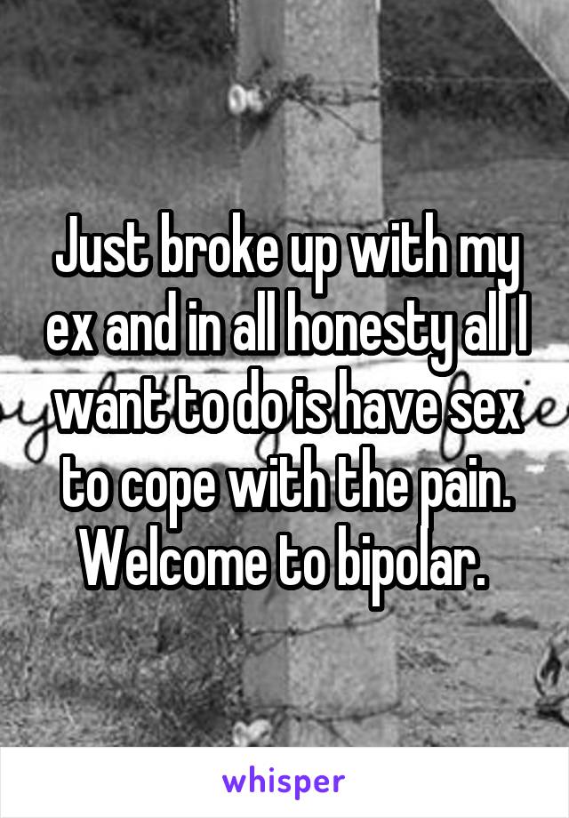 Just broke up with my ex and in all honesty all I want to do is have sex to cope with the pain. Welcome to bipolar. 
