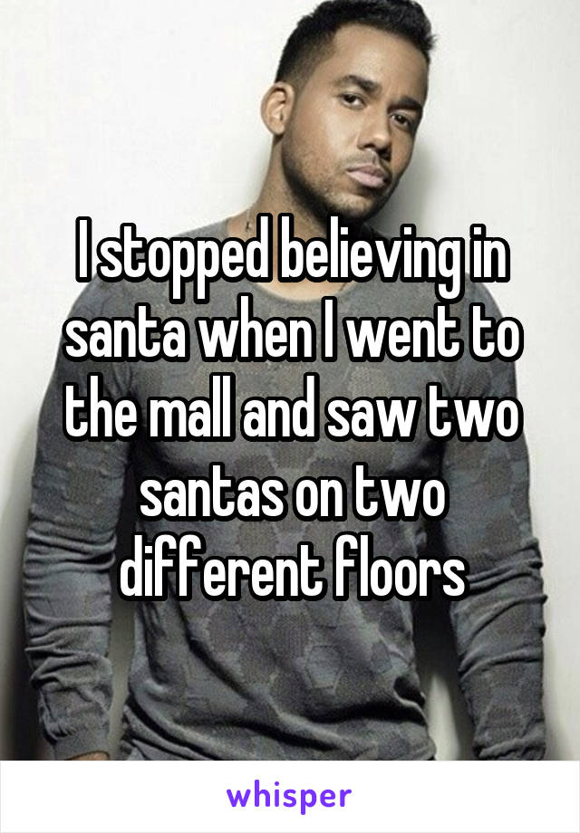 I stopped believing in santa when I went to the mall and saw two santas on two different floors