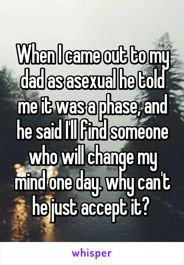 When I came out to my dad as asexual he told me it was a phase, and he said I'll find someone who will change my mind one day. why can't he just accept it? 