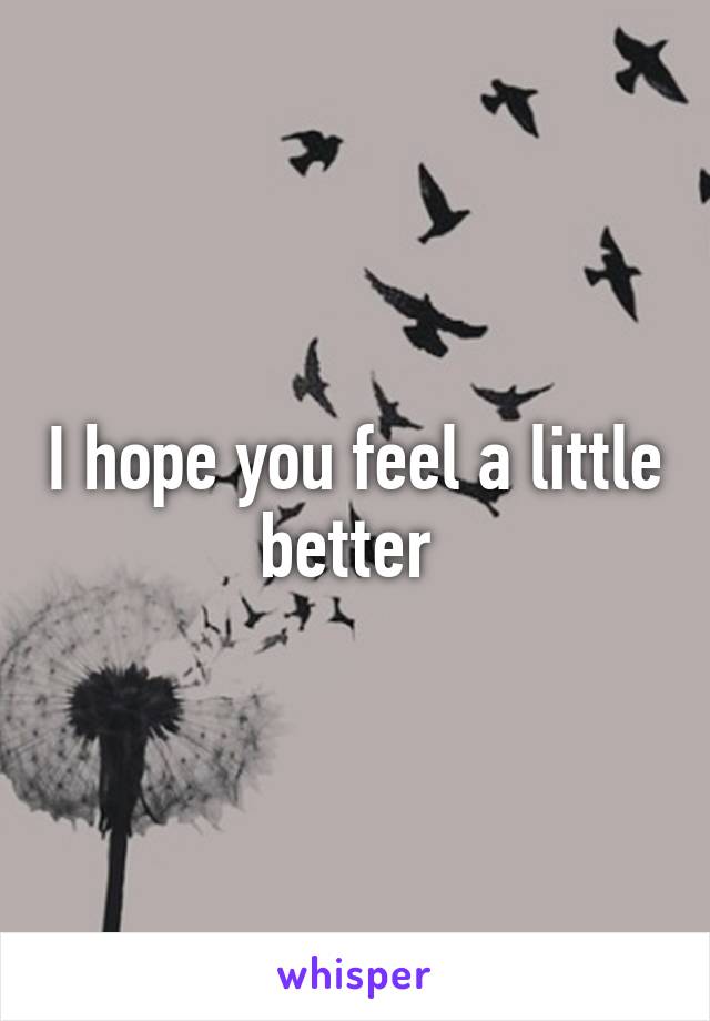 I hope you feel a little better 