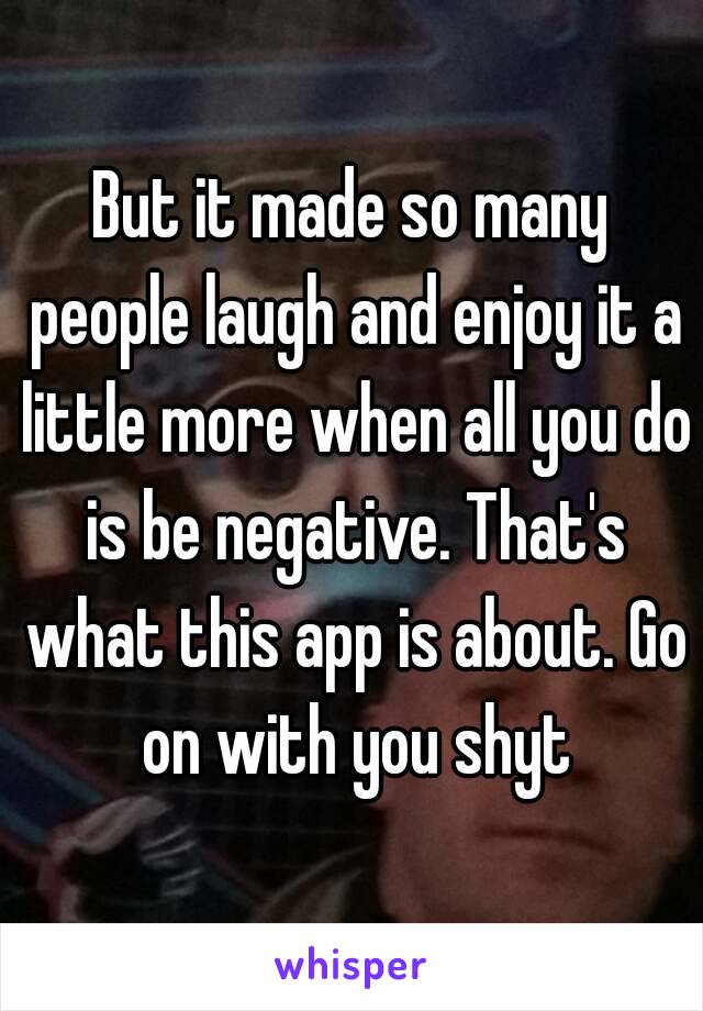 But it made so many people laugh and enjoy it a little more when all you do is be negative. That's what this app is about. Go on with you shyt