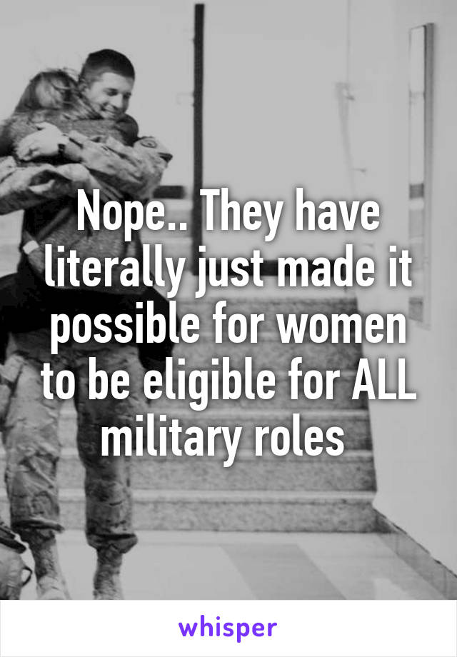 Nope.. They have literally just made it possible for women to be eligible for ALL military roles 