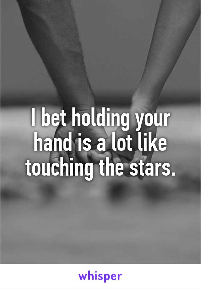 I bet holding your hand is a lot like touching the stars.