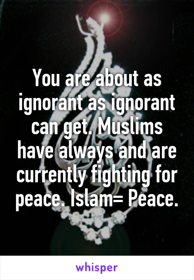 You are about as ignorant as ignorant can get. Muslims have always and are currently fighting for peace. Islam= Peace.