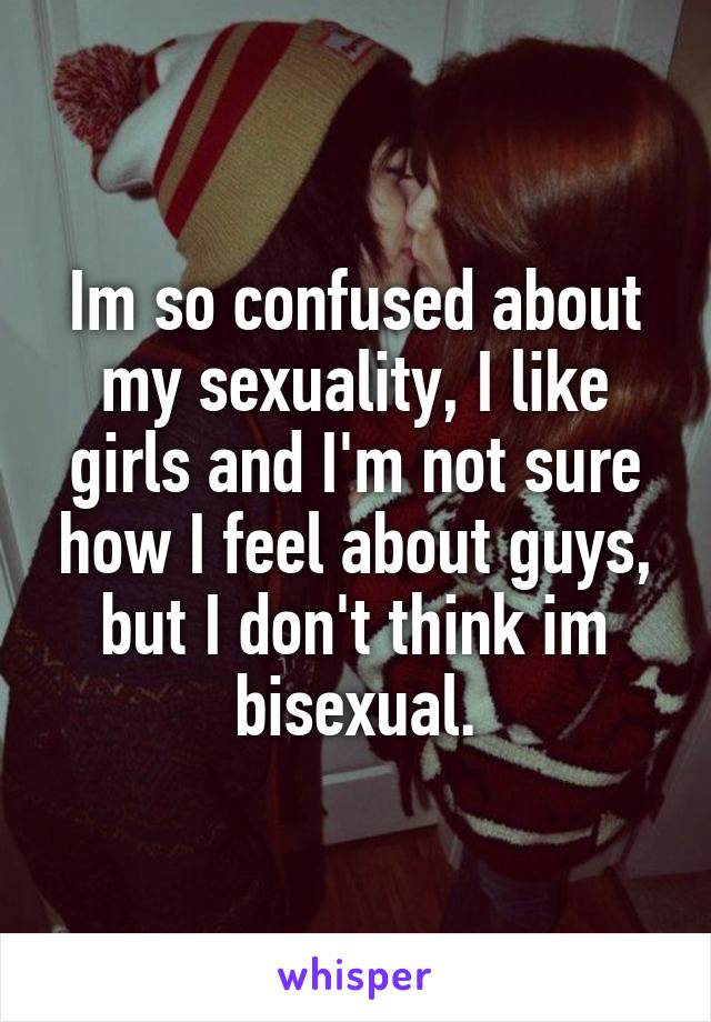Im so confused about my sexuality, I like girls and I'm not sure how I feel about guys, but I don't think im bisexual.