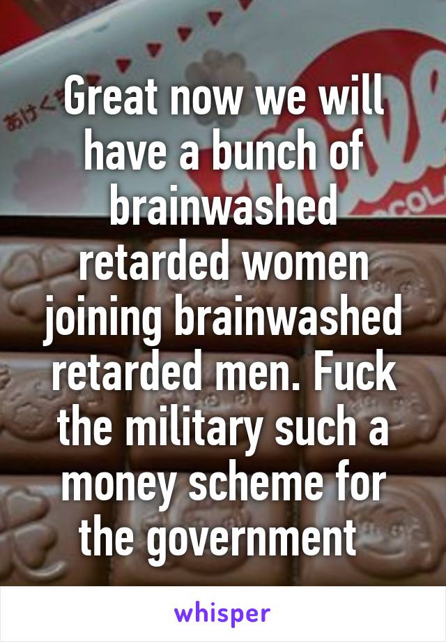 Great now we will have a bunch of brainwashed retarded women joining brainwashed retarded men. Fuck the military such a money scheme for the government 