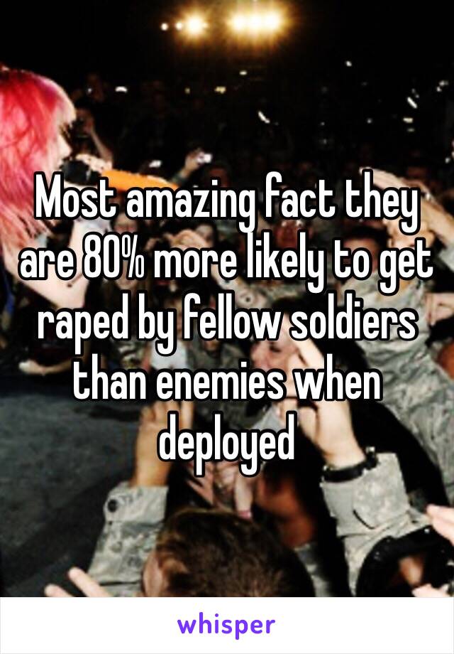 Most amazing fact they are 80% more likely to get raped by fellow soldiers than enemies when deployed 