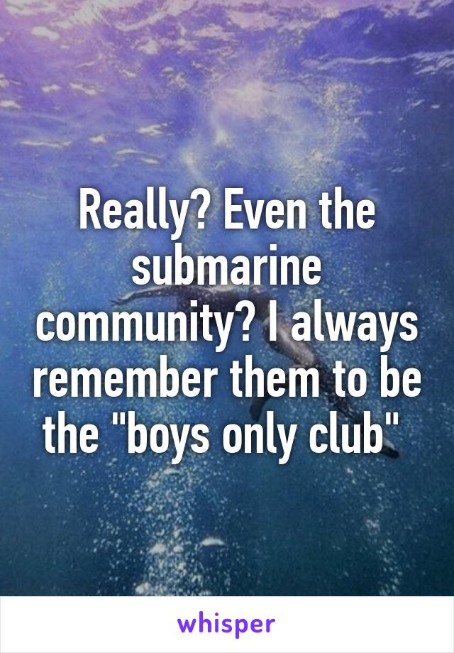 Really? Even the submarine community? I always remember them to be the "boys only club" 