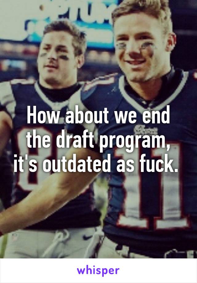 How about we end the draft program, it's outdated as fuck. 