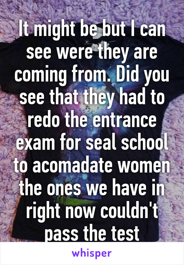 It might be but I can see were they are coming from. Did you see that they had to redo the entrance exam for seal school to acomadate women the ones we have in right now couldn't pass the test