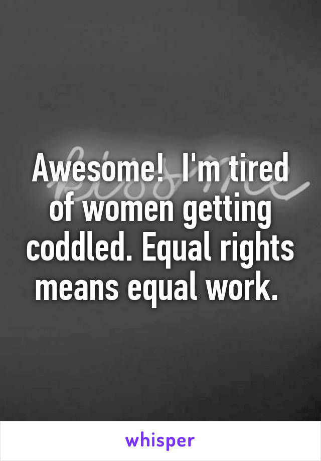 Awesome!  I'm tired of women getting coddled. Equal rights means equal work. 