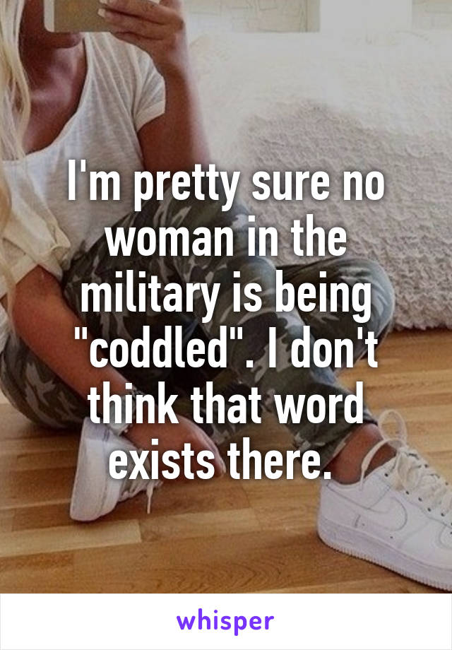 I'm pretty sure no woman in the military is being "coddled". I don't think that word exists there. 