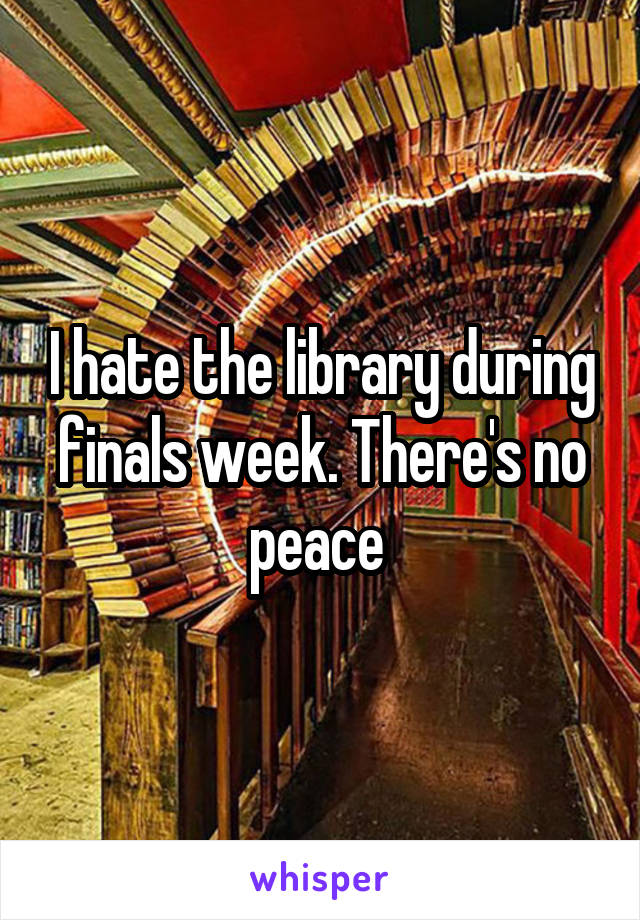 I hate the library during finals week. There's no peace 
