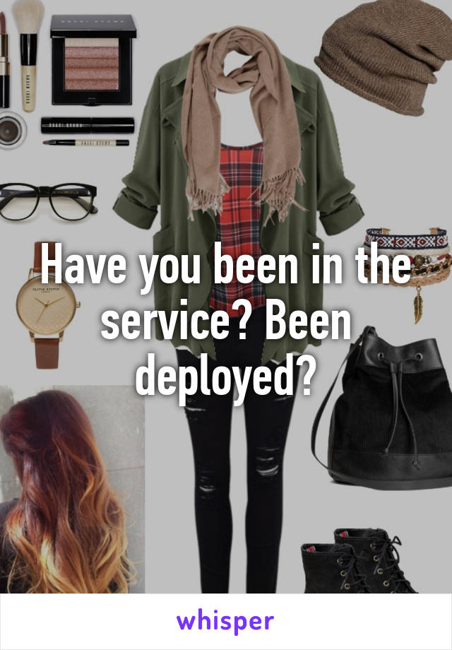 Have you been in the service? Been deployed?