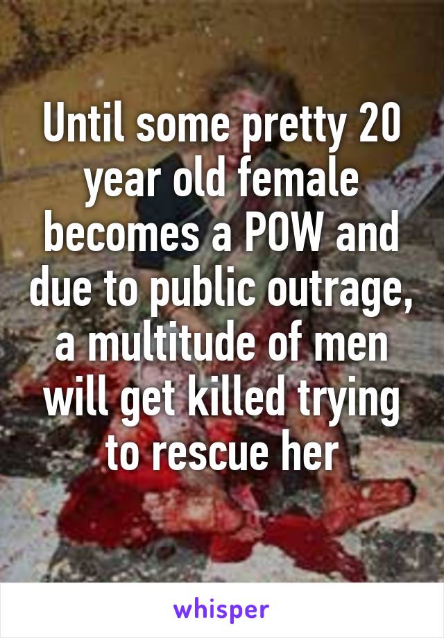 Until some pretty 20 year old female becomes a POW and due to public outrage, a multitude of men will get killed trying to rescue her
