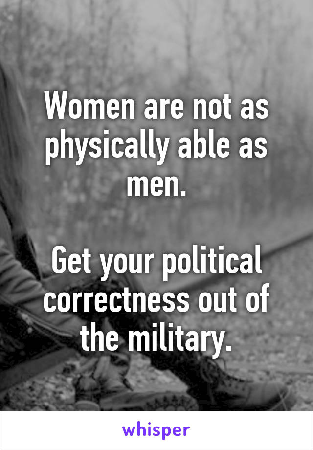 Women are not as physically able as men.

Get your political correctness out of the military.