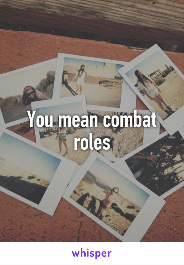 You mean combat roles