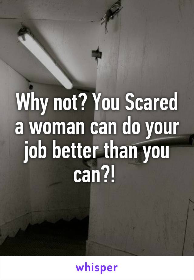 Why not? You Scared a woman can do your job better than you can?! 