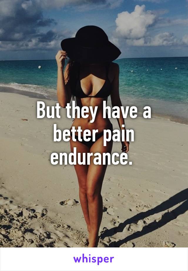 But they have a better pain endurance. 