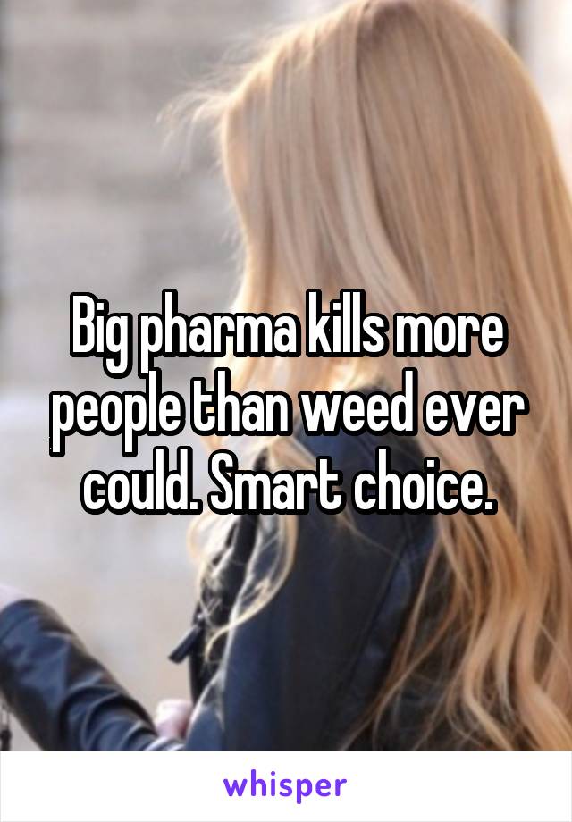 Big pharma kills more people than weed ever could. Smart choice.