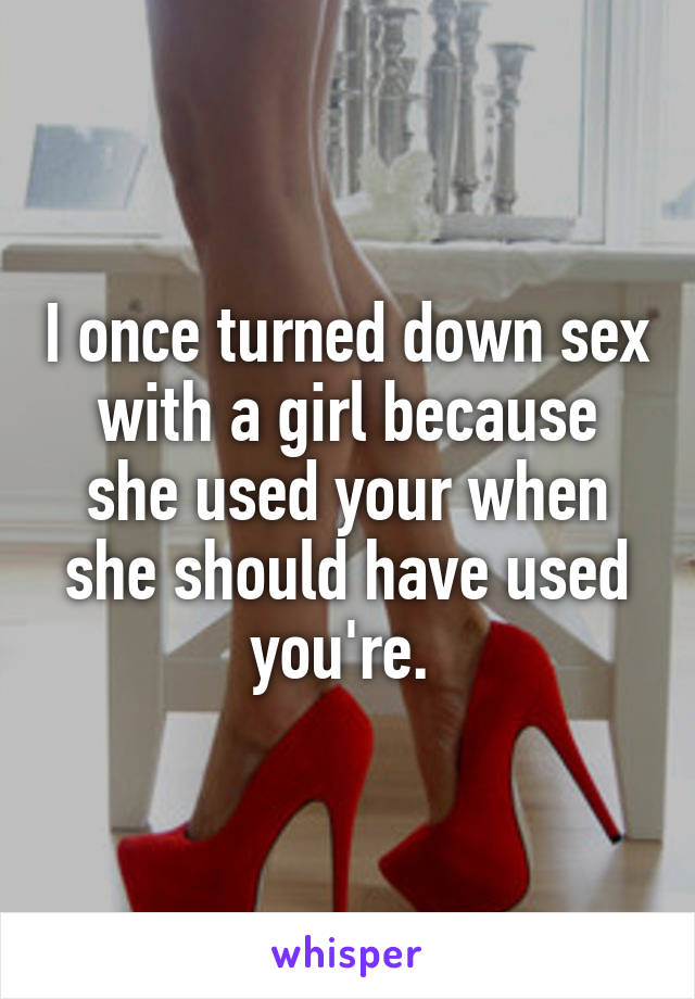 I once turned down sex with a girl because she used your when she should have used you're. 