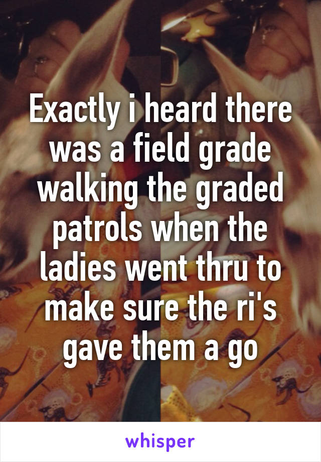 Exactly i heard there was a field grade walking the graded patrols when the ladies went thru to make sure the ri's gave them a go