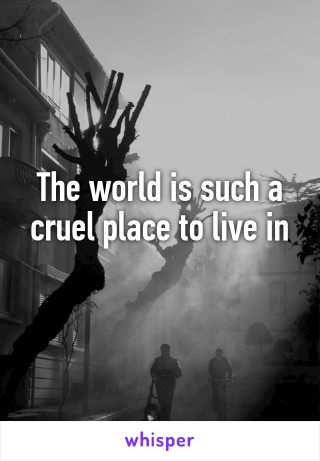 the-world-is-such-a-cruel-place-to-live-in