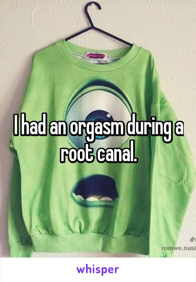 I had an orgasm during a root canal.