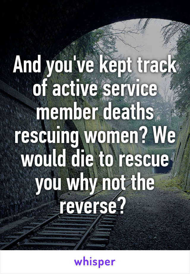 And you've kept track of active service member deaths rescuing women? We would die to rescue you why not the reverse? 