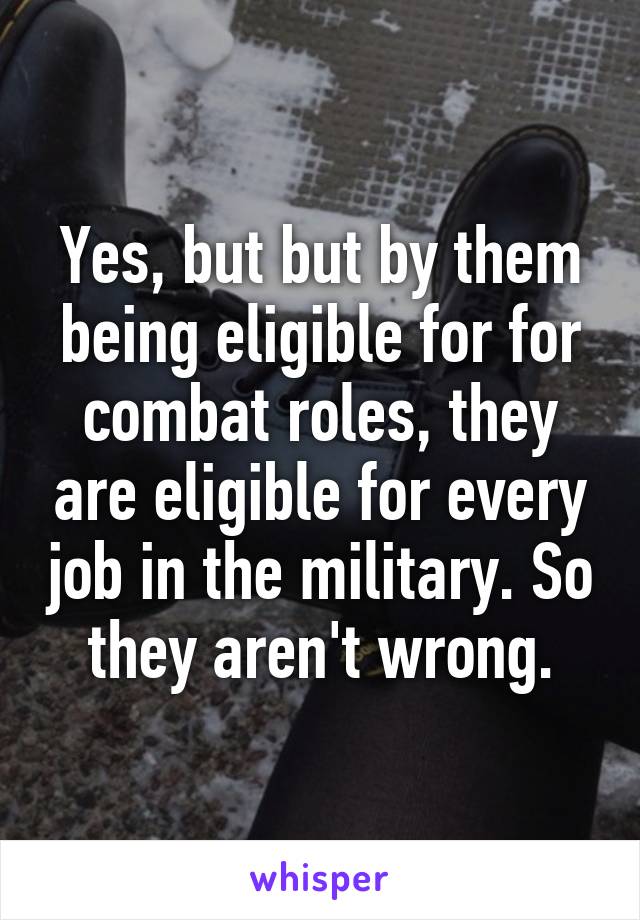 Yes, but but by them being eligible for for combat roles, they are eligible for every job in the military. So they aren't wrong.