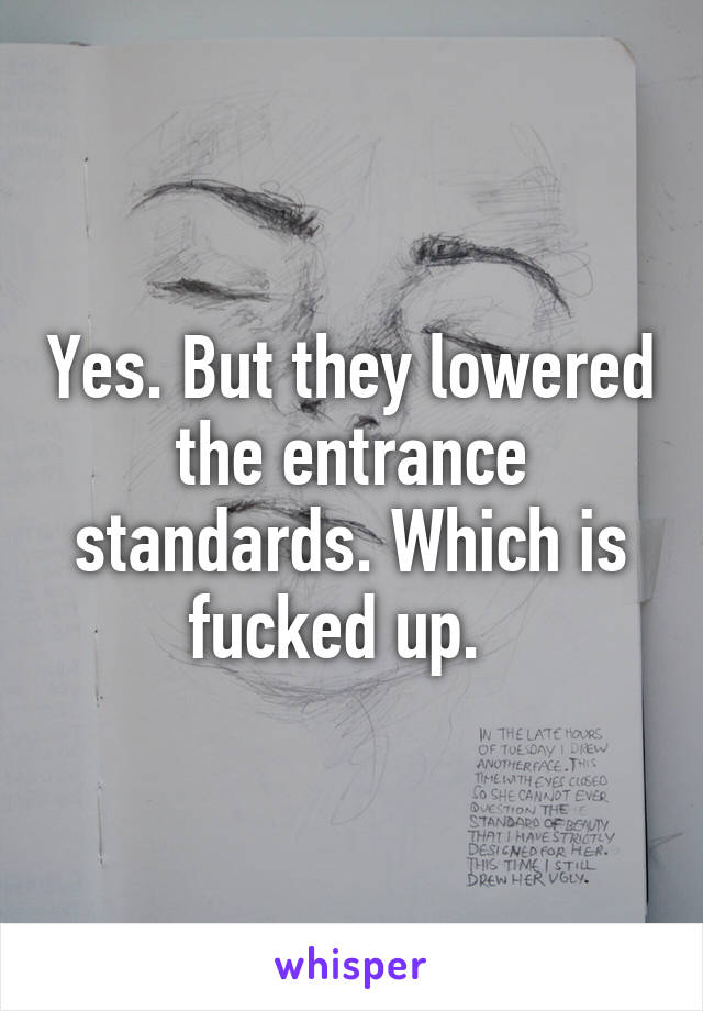 Yes. But they lowered the entrance standards. Which is fucked up.  