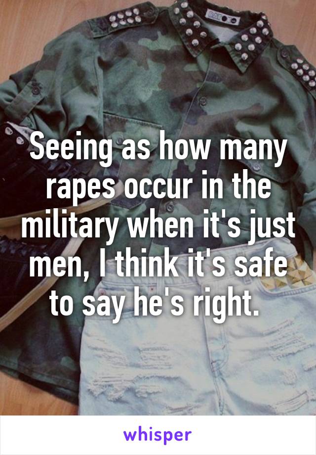 Seeing as how many rapes occur in the military when it's just men, I think it's safe to say he's right. 