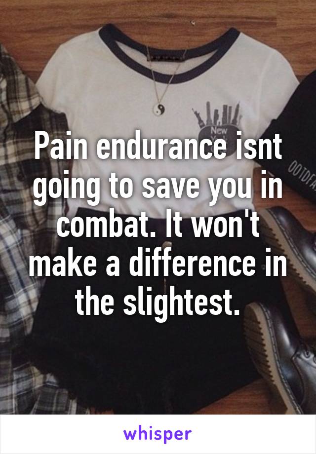 Pain endurance isnt going to save you in combat. It won't make a difference in the slightest.