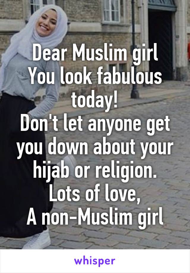 Dear Muslim girl
You look fabulous today!
Don't let anyone get you down about your hijab or religion.
Lots of love,
A non-Muslim girl