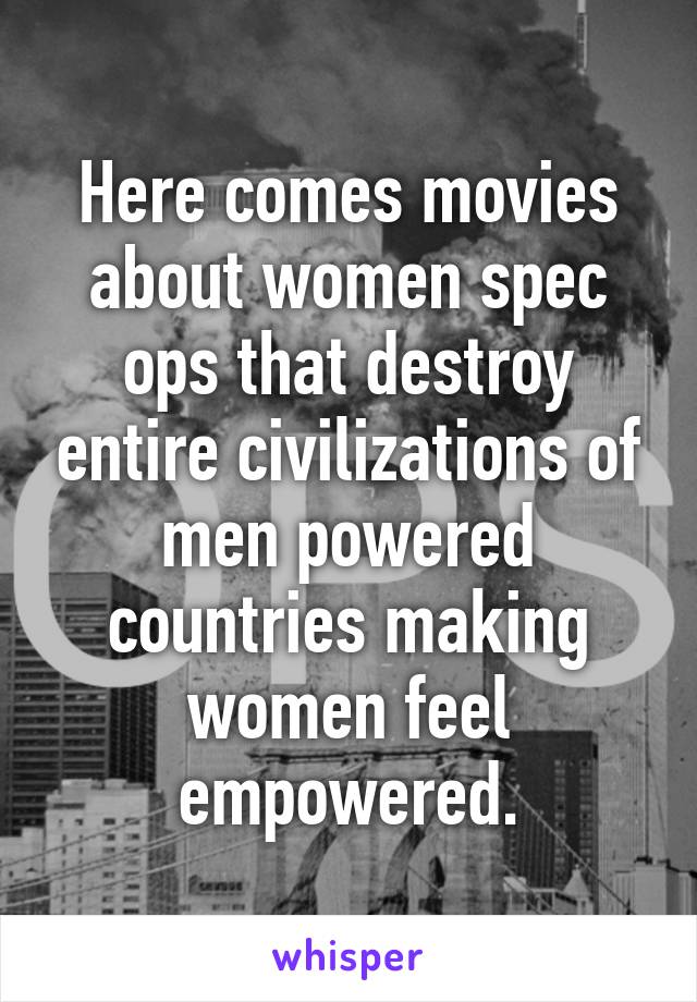 Here comes movies about women spec ops that destroy entire civilizations of men powered countries making women feel empowered.