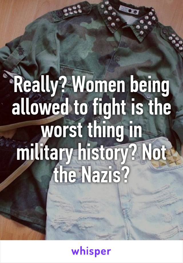 Really? Women being allowed to fight is the worst thing in military history? Not the Nazis?