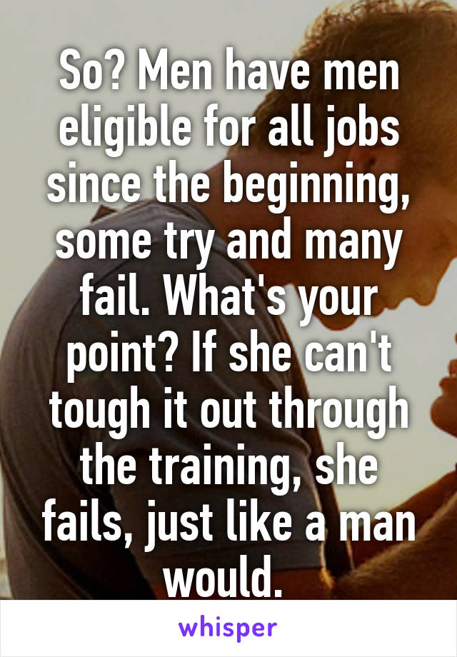 So? Men have men eligible for all jobs since the beginning, some try and many fail. What's your point? If she can't tough it out through the training, she fails, just like a man would. 