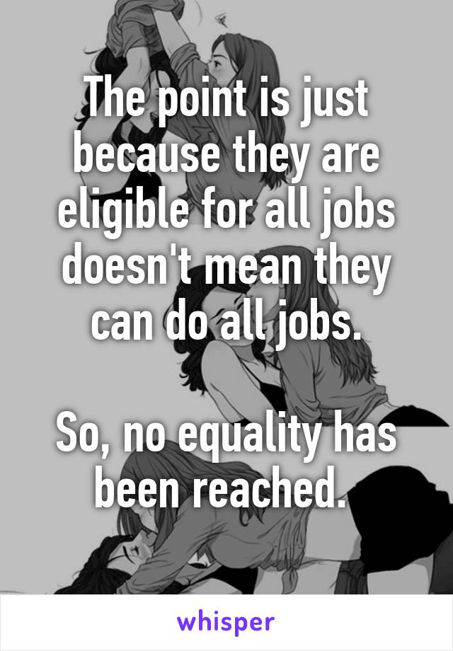 The point is just because they are eligible for all jobs doesn't mean they can do all jobs.

So, no equality has been reached. 
