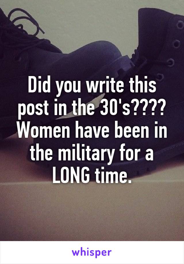 Did you write this post in the 30's???? Women have been in the military for a LONG time.