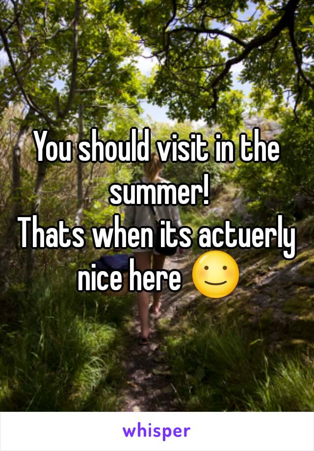 You should visit in the summer!
Thats when its actuerly nice here ☺