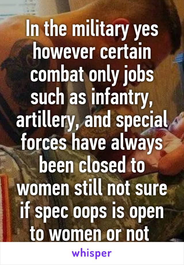 In the military yes however certain combat only jobs such as infantry, artillery, and special forces have always been closed to women still not sure if spec oops is open to women or not 