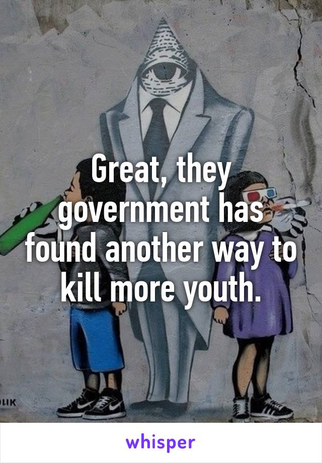 Great, they government has found another way to kill more youth.