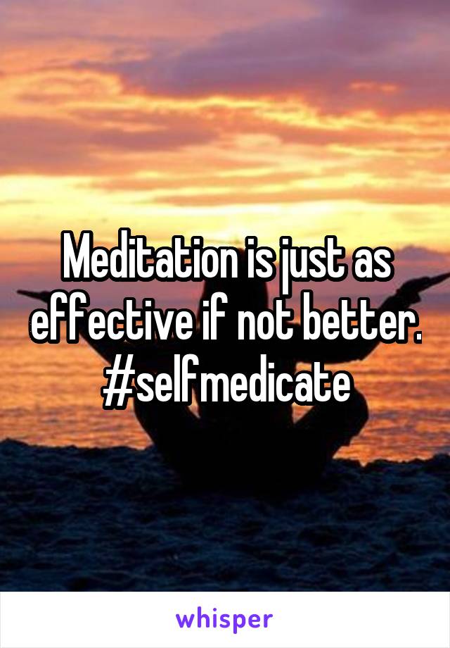 Meditation is just as effective if not better.
#selfmedicate