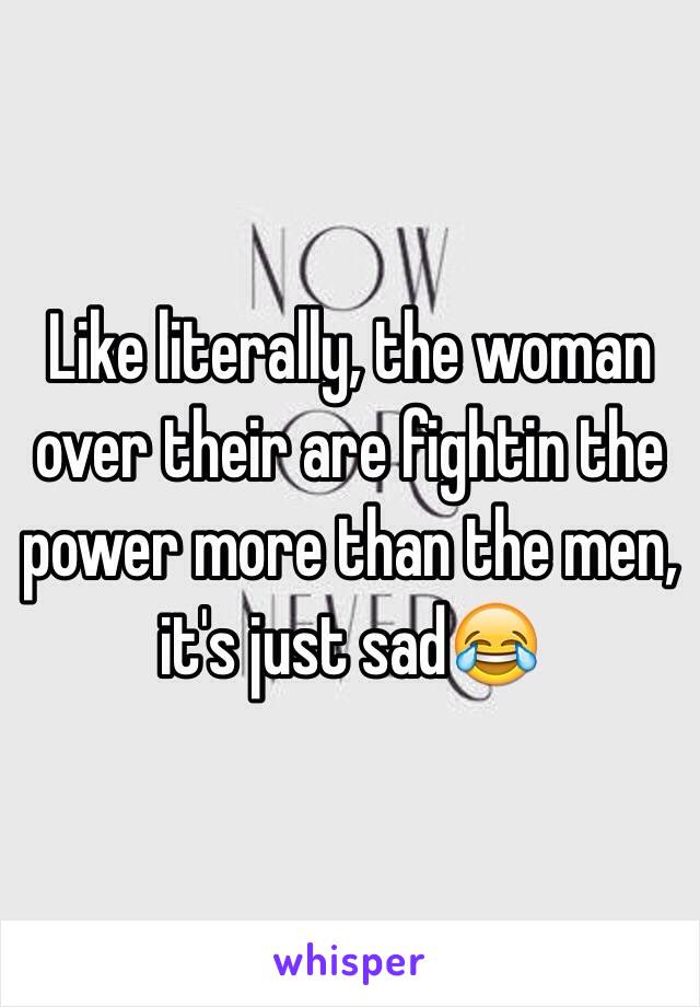 Like literally, the woman over their are fightin the power more than the men, it's just sad😂